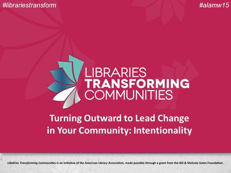 Turning Outward to Lead Change in Your Community: Intentionality #alamw15#librariestransform.