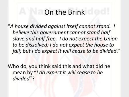 On the Brink “A house divided against itself cannot stand. I believe this government cannot stand half slave and half free. I do not expect the Union to.
