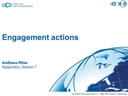 Engagement actions Andiswa Mlisa Rapporteur, Session 7 GEO Work Plan Symposium, 5 – 7 May 2015, Geneva, Switzerland.