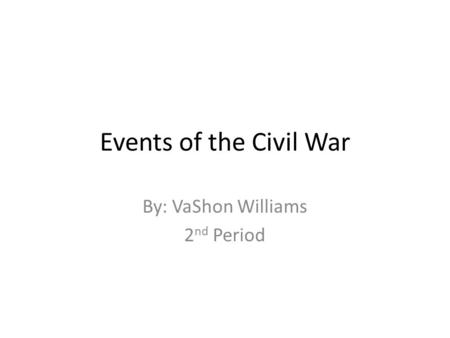Events of the Civil War By: VaShon Williams 2 nd Period.