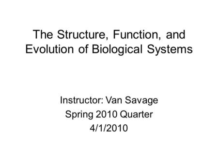 The Structure, Function, and Evolution of Biological Systems Instructor: Van Savage Spring 2010 Quarter 4/1/2010.
