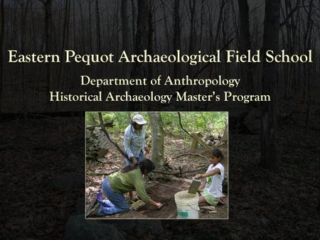Eastern Pequot Archaeological Field School Department of Anthropology Historical Archaeology Master’s Program.