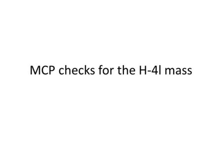 MCP checks for the H-4l mass. Outline and work program The problems: – Higgs mass difference from the  – Possible single resonant peak mass shift (with.