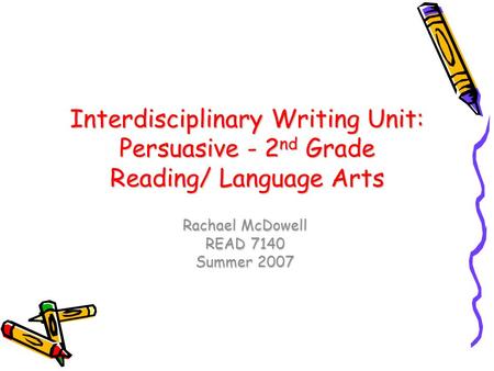Interdisciplinary Writing Unit: Persuasive - 2 nd Grade Reading/ Language Arts Rachael McDowell READ 7140 Summer 2007.