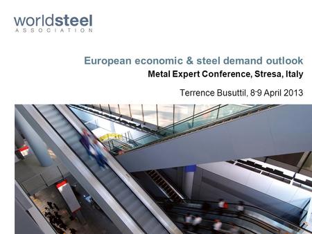 European economic & steel demand outlook Metal Expert Conference, Stresa, Italy Terrence Busuttil, 8 - 9 April 2013.