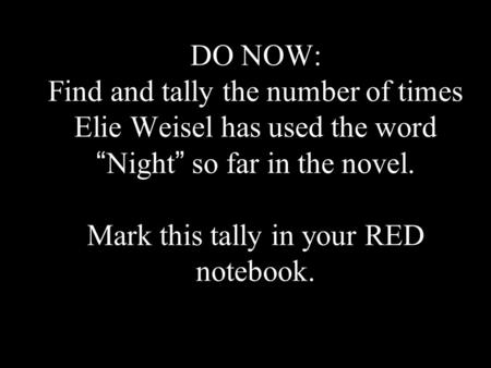 DO NOW: Find and tally the number of times Elie Weisel has used the word “ Night ” so far in the novel. Mark this tally in your RED notebook.