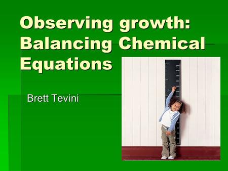 Observing growth: Balancing Chemical Equations Brett Tevini.