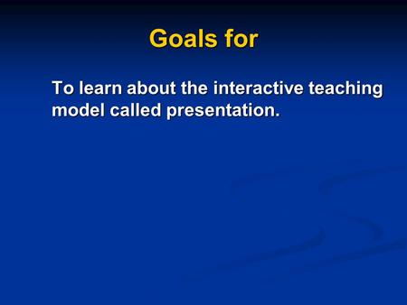 Goals for To learn about the interactive teaching model called presentation.