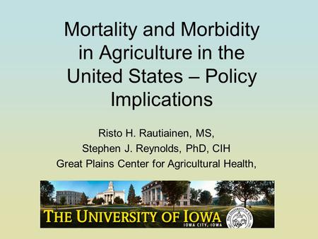 Mortality and Morbidity in Agriculture in the United States – Policy Implications Risto H. Rautiainen, MS, Stephen J. Reynolds, PhD, CIH Great Plains Center.