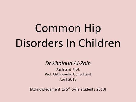 Common Hip Disorders In Children Dr.Kholoud Al-Zain Assistant Prof. Ped. Orthopedic Consultant April 2012 (Acknowledgment to 5 th cycle students 2010)