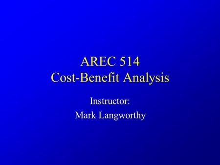 AREC 514 Cost-Benefit Analysis Instructor: Mark Langworthy.
