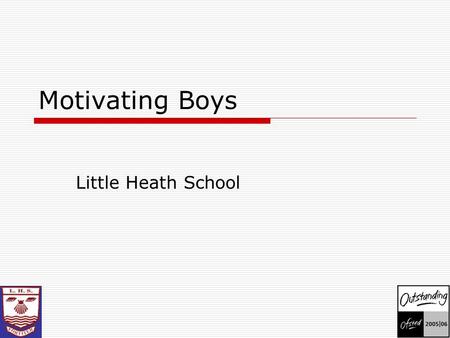 Motivating Boys Little Heath School. Why focus on boys' attainment? Underachievement DisengagementLow expectations Lack of self esteem Nationally there.