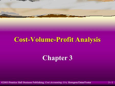 ©2003 Prentice Hall Business Publishing, Cost Accounting 11/e, Horngren/Datar/Foster 3 - 1 Cost-Volume-Profit Analysis Chapter 3.