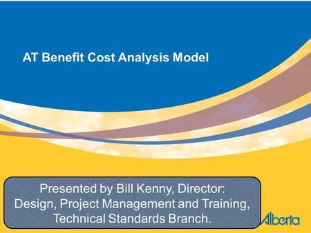 AT Benefit Cost Analysis Model Highway Design, Project Management and Training Section Technical Standards Branch Presented by Bill Kenny, Director: Design,