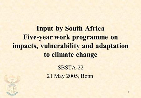 1 Input by South Africa Five-year work programme on impacts, vulnerability and adaptation to climate change SBSTA-22 21 May 2005, Bonn.
