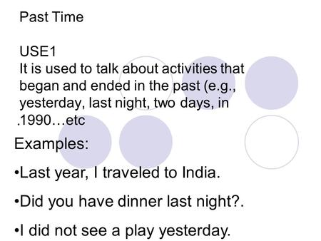 Past Time USE1 It is used to talk about activities that began and ended in the past (e.g., yesterday, last night, two days, in 1990…etc. Examples: Last.