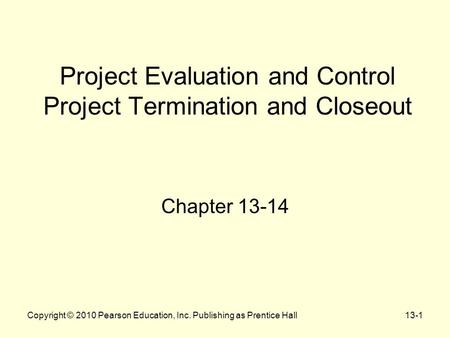 Copyright © 2010 Pearson Education, Inc. Publishing as Prentice Hall13-1 Project Evaluation and Control Project Termination and Closeout Chapter 13-14.