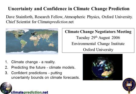 Uncertainty and Confidence in Climate Change Prediction Dave Stainforth, Research Fellow, Atmospheric Physics, Oxford University. Chief Scientist for Climateprediction.net.