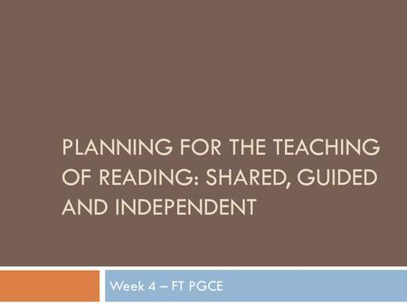 PLANNING FOR THE TEACHING OF READING: SHARED, GUIDED AND INDEPENDENT Week 4 – FT PGCE.