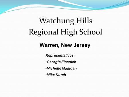 Watchung Hills Regional High School Warren, New Jersey Representatives: Georgia Fisanick Michelle Madigan Mike Kutch.