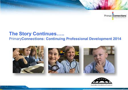 1 The Story Continues….. PrimaryConnections: Continuing Professional Development 2014.