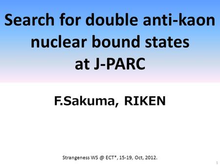 Search for double anti-kaon nuclear bound states at J-PARC F.Sakuma, RIKEN 1 Strangeness ECT*, 15-19, Oct, 2012.