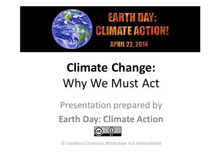 Climate Change: Why We Must Act Presentation prepared by Earth Day: Climate Action © Creative Commons Attribution 4.0 International.