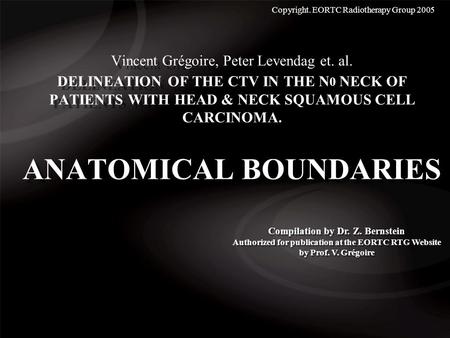 Vincent Grégoire, Peter Levendag et. al. DELINEATION OF THE CTV IN THE N 0 NECK OF PATIENTS WITH HEAD & NECK SQUAMOUS CELL CARCINOMA. ANATOMICAL BOUNDARIES.