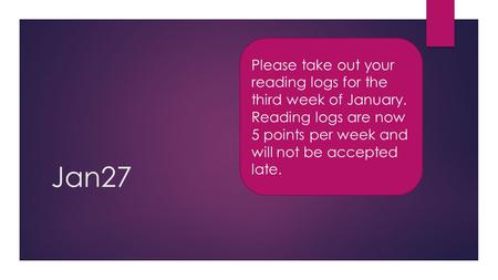 Jan27 Please take out your reading logs for the third week of January. Reading logs are now 5 points per week and will not be accepted late.