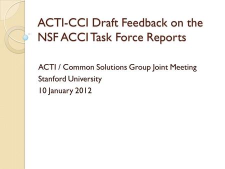 ACTI-CCI Draft Feedback on the NSF ACCI Task Force Reports ACTI / Common Solutions Group Joint Meeting Stanford University 10 January 2012.