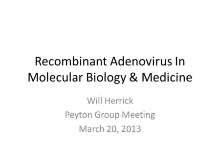 Recombinant Adenovirus In Molecular Biology & Medicine Will Herrick Peyton Group Meeting March 20, 2013.