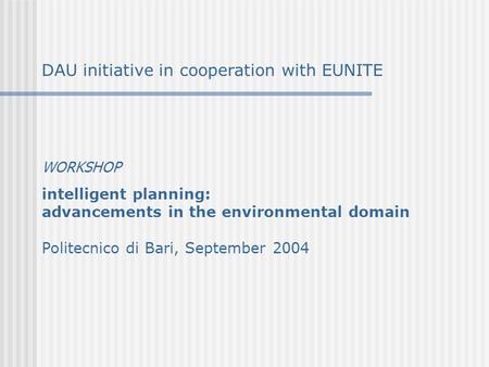 DAU initiative in cooperation with EUNITE WORKSHOP intelligent planning: advancements in the environmental domain Politecnico di Bari, September 2004.