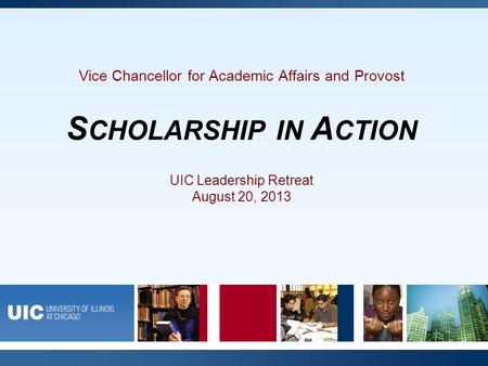 A World-Class Education, A World-Class City Vice Chancellor for Academic Affairs and Provost S CHOLARSHIP IN A CTION UIC Leadership Retreat August 20,