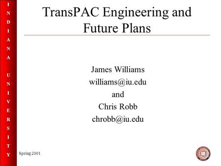 INDIANAUNIVERSITYINDIANAUNIVERSITY Spring 2001 TransPAC Engineering and Future Plans James Williams and Chris Robb