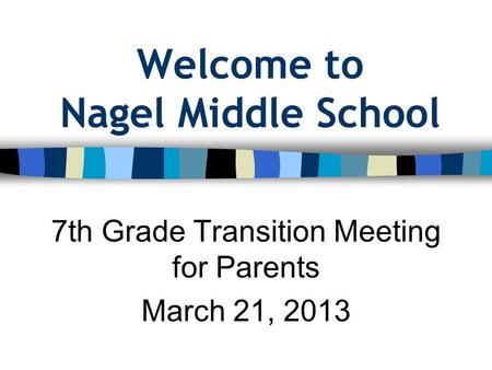 Welcome to Nagel Middle School 7th Grade Transition Meeting for Parents March 21, 2013.
