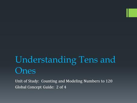 Understanding Tens and Ones Unit of Study: Counting and Modeling Numbers to 120 Global Concept Guide: 2 of 4.