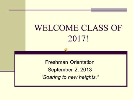 WELCOME CLASS OF 2017! Freshman Orientation September 2, 2013 “Soaring to new heights.”