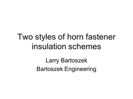 Two styles of horn fastener insulation schemes Larry Bartoszek Bartoszek Engineering.