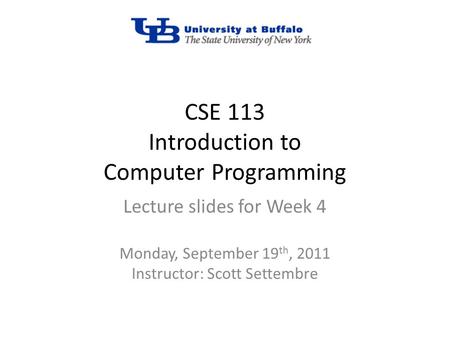 CSE 113 Introduction to Computer Programming Lecture slides for Week 4 Monday, September 19 th, 2011 Instructor: Scott Settembre.