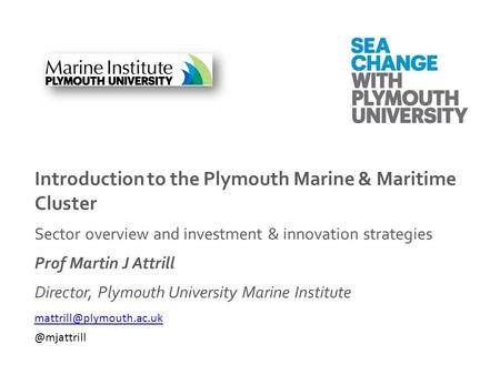 Introduction to the Plymouth Marine & Maritime Cluster Sector overview and investment & innovation strategies Prof Martin J Attrill Director, Plymouth.