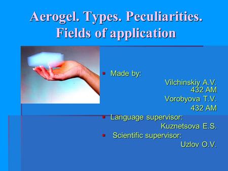 Aerogel. Types. Peculiarities. Fields of application  Made by: Vilchinskiy A.V. 432 AM Vilchinskiy A.V. 432 AM Vorobyova T.V. Vorobyova T.V. 432 AM 