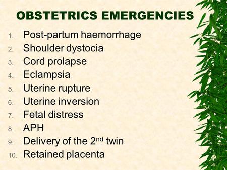 OBSTETRICS EMERGENCIES 1. Post-partum haemorrhage 2. Shoulder dystocia 3. Cord prolapse 4. Eclampsia 5. Uterine rupture 6. Uterine inversion 7. Fetal distress.
