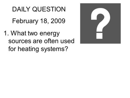 DAILY QUESTION February 18, 2009 1. What two energy sources are often used for heating systems?