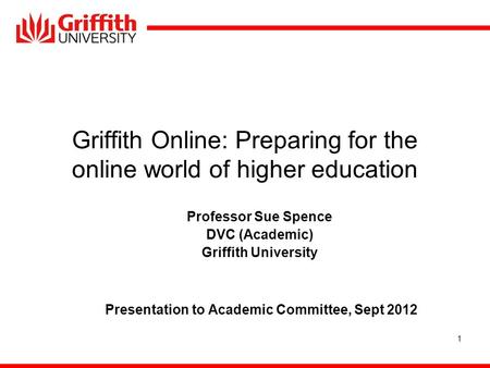 1 Griffith Online: Preparing for the online world of higher education Professor Sue Spence DVC (Academic) Griffith University Presentation to Academic.