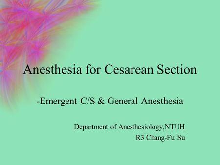Anesthesia for Cesarean Section -Emergent C/S & General Anesthesia Department of Anesthesiology,NTUH R3 Chang-Fu Su.