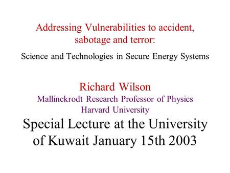 Addressing Vulnerabilities to accident, sabotage and terror: Science and Technologies in Secure Energy Systems Richard Wilson Mallinckrodt Research Professor.