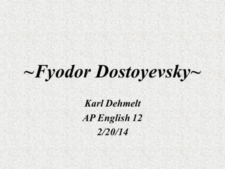 ~Fyodor Dostoyevsky~ Karl Dehmelt AP English 12 2/20/14.