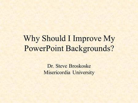 Why Should I Improve My PowerPoint Backgrounds? Dr. Steve Broskoske Misericordia University.
