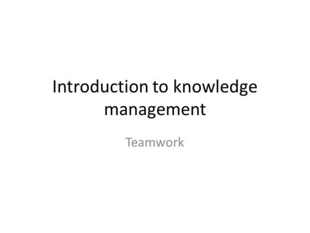 Introduction to knowledge management Teamwork. Team Production of Knowledge Wuchty et al. 2007, Science Over the span of 5 decades, no. of authors Almost.