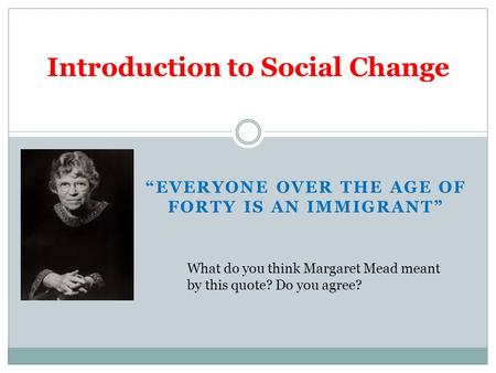 “EVERYONE OVER THE AGE OF FORTY IS AN IMMIGRANT” Introduction to Social Change What do you think Margaret Mead meant by this quote? Do you agree?